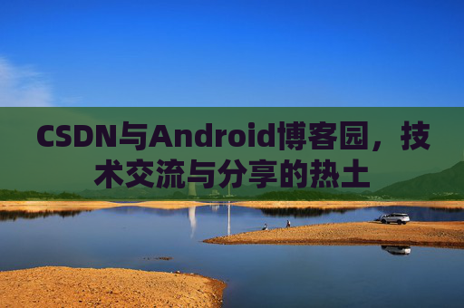 CSDN与Android博客园,技术交流与分享的热土